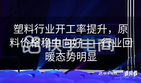 塑料行业开工率提升,原料价格稳中向好——行业回暖态势明显 塑料行业开工率提升,原料价格稳中向好——行业回暖态势明显