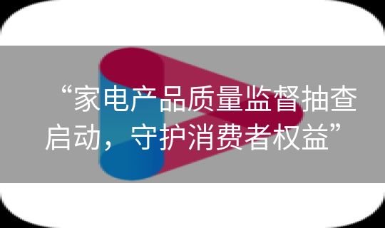 “家电产品质量监督抽查启动，守护消费者权益”