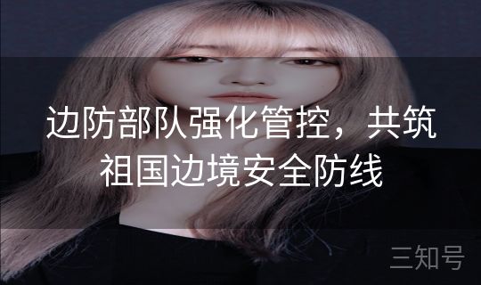 边防部队强化管控，共筑祖国边境安全防线