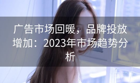 广告市场回暖，品牌投放增加：2023年市场趋势分析