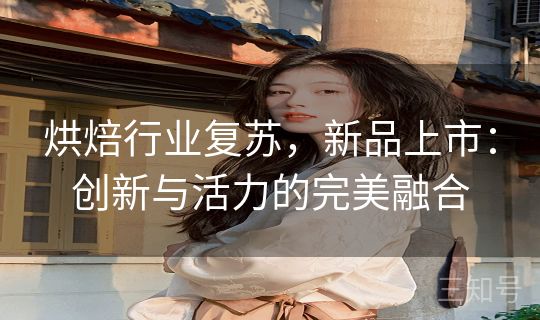 烘焙行业复苏,新品上市:创新与活力的完美融合 烘焙行业复苏,新品上市:创新与活力的完美融合