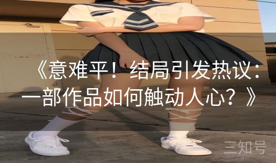 《意难平！结局引发热议：一部作品如何触动人心？》
