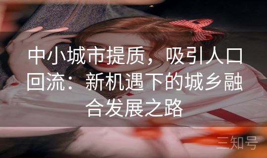 中小城市提质，吸引人口回流：新机遇下的城乡融合发展之路