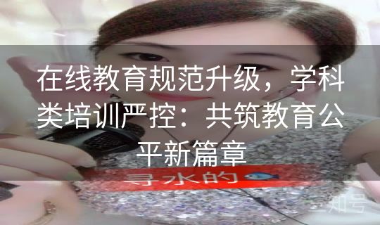 在线教育规范升级,学科类培训严控:共筑教育公平新篇章 在线教育规范升级,学科类培训严控:共筑教育公平新篇章