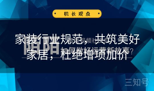 家装行业规范,共筑美好家居,杜绝增项加价 家装行业规范,共筑美好家居,杜绝增项加价