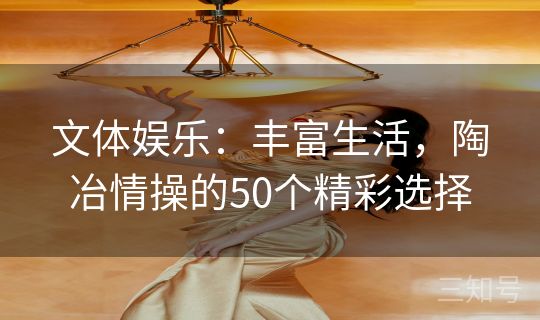 文体娱乐:丰富生活,陶冶情操的50个精彩选择 文体娱乐:丰富生活,陶冶情操的50个精彩选择