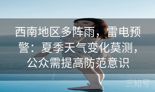西南地区多阵雨，雷电预警：夏季天气变化莫测，公众需提高防范意识
