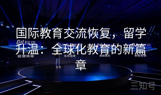国际教育交流恢复,留学升温:全球化教育的新篇章 国际教育交流恢复,留学升温:全球化教育的新篇章