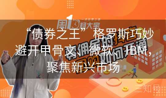 “债券之王”格罗斯巧妙避开甲骨文、微软、IBM,聚焦新兴市场 “债券之王”格罗斯巧妙避开甲骨文、微软、IBM,聚焦新兴市场
