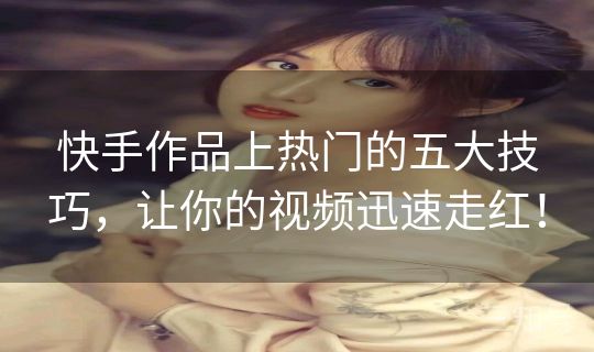快手作品上热门的五大技巧，让你的视频迅速走红！