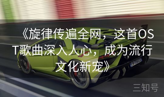 《旋律传遍全网，这首OST歌曲深入人心，成为流行文化新宠》