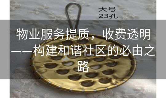 物业服务提质,收费透明——构建和谐社区的必由之路 物业服务提质,收费透明——构建和谐社区的必由之路