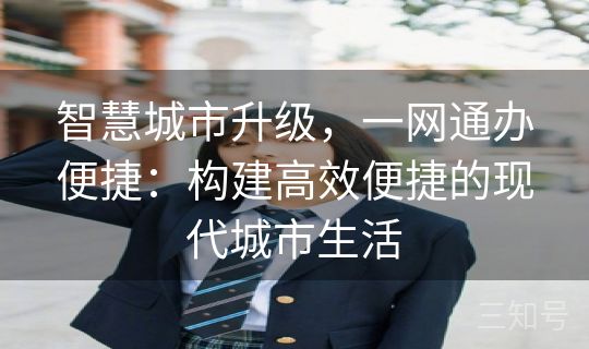 智慧城市升级，一网通办便捷：构建高效便捷的现代城市生活