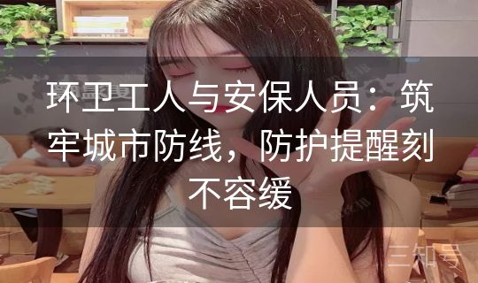 环卫工人与安保人员：筑牢城市防线，防护提醒刻不容缓