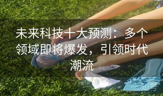 未来科技十大预测：多个领域即将爆发，引领时代潮流