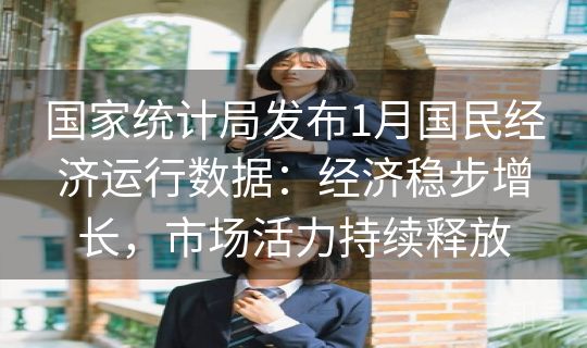 国家统计局发布1月国民经济运行数据：经济稳步增长，市场活力持续释放