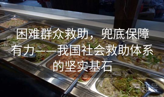 困难群众救助，兜底保障有力——我国社会救助体系的坚实基石