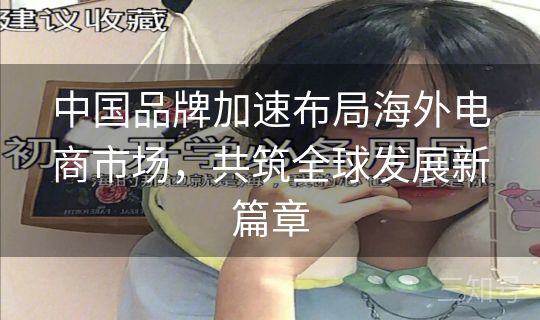 中国品牌加速布局海外电商市场,共筑全球发展新篇章 中国品牌加速布局海外电商市场,共筑全球发展新篇章
