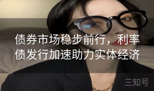债券市场稳步前行，利率债发行加速助力实体经济
