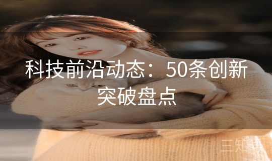 科技前沿动态:50条创新突破盘点 科技前沿动态:50条创新突破盘点