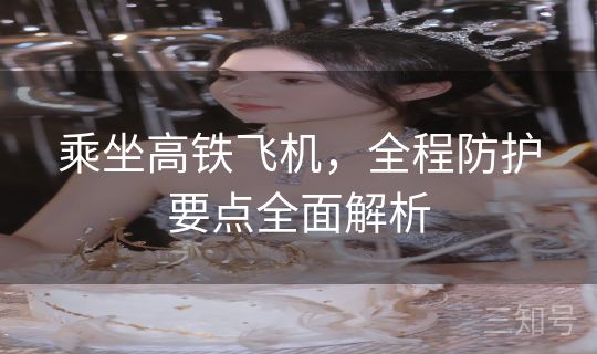 乘坐高铁飞机，全程防护要点全面解析