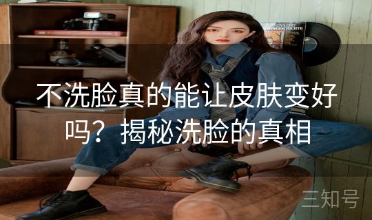 不洗脸真的能让皮肤变好吗？揭秘洗脸的真相