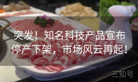 突发！知名科技产品宣布停产下架，市场风云再起！