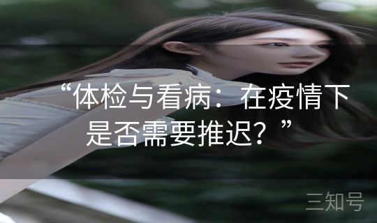 “体检与看病：在疫情下是否需要推迟？”
