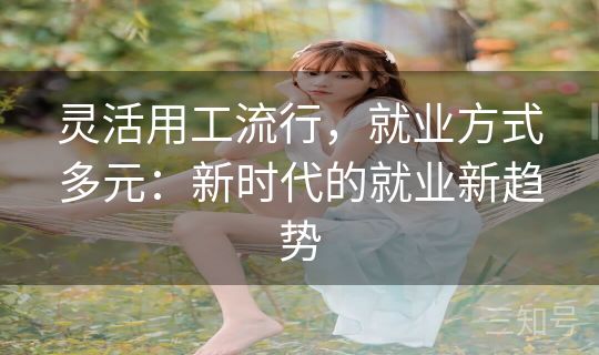 灵活用工流行,就业方式多元:新时代的就业新趋势 灵活用工流行,就业方式多元:新时代的就业新趋势