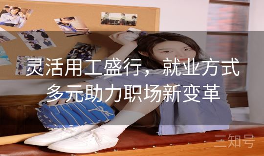 灵活用工盛行,就业方式多元助力职场新变革 灵活用工盛行,就业方式多元助力职场新变革