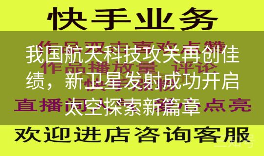 我国航天科技攻关再创佳绩，新卫星发射成功开启太空探索新篇章