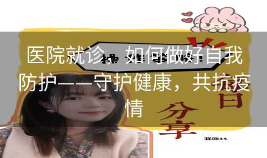 医院就诊，如何做好自我防护——守护健康，共抗疫情