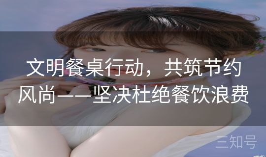 文明餐桌行动，共筑节约风尚——坚决杜绝餐饮浪费