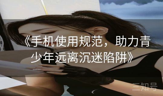 《手机使用规范，助力青少年远离沉迷陷阱》
