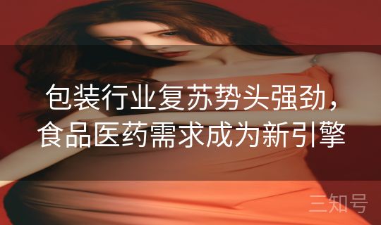 包装行业复苏势头强劲,食品医药需求成为新引擎 包装行业复苏势头强劲,食品医药需求成为新引擎