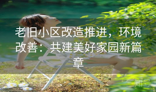 老旧小区改造推进，环境改善：共建美好家园新篇章