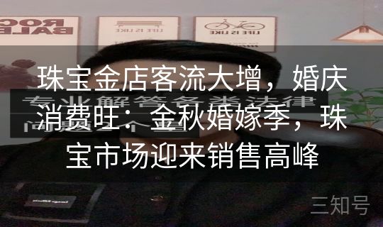 珠宝金店客流大增，婚庆消费旺：金秋婚嫁季，珠宝市场迎来销售高峰