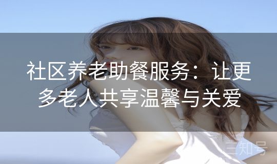 社区养老助餐服务：让更多老人共享温馨与关爱