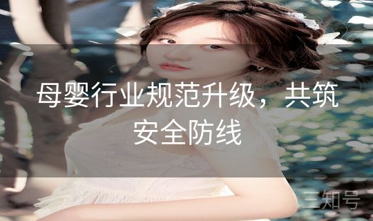 母婴行业规范升级,共筑安全防线 母婴行业规范升级,共筑安全防线