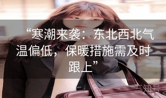 “寒潮来袭:东北西北气温偏低,保暖措施需及时跟上” “寒潮来袭:东北西北气温偏低,保暖措施需及时跟上”