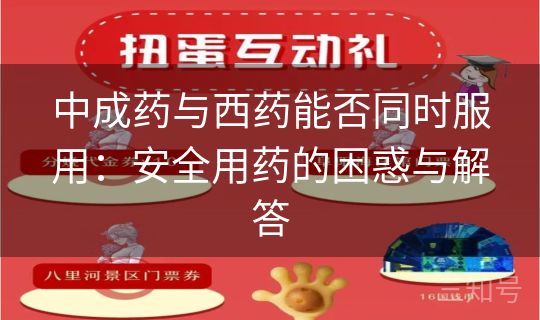 中成药与西药能否同时服用:安全用药的困惑与解答 中成药与西药能否同时服用:安全用药的困惑与解答