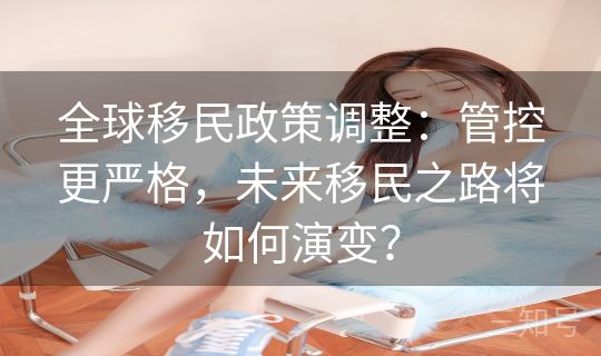 全球移民政策调整：管控更严格，未来移民之路将如何演变？