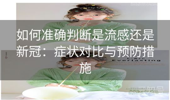 如何准确判断是流感还是新冠:症状对比与预防措施 如何准确判断是流感还是新冠:症状对比与预防措施