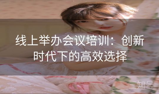 线上举办会议培训：创新时代下的高效选择