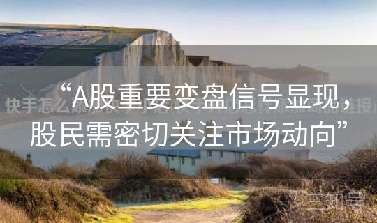 “A股重要变盘信号显现，股民需密切关注市场动向”