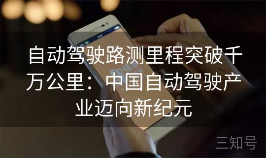 自动驾驶路测里程突破千万公里:中国自动驾驶产业迈向新纪元 自动驾驶路测里程突破千万公里:中国自动驾驶产业迈向新纪元