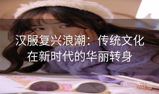 汉服复兴浪潮：传统文化在新时代的华丽转身
