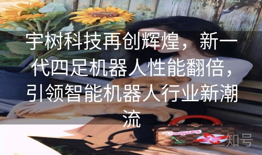 宇树科技再创辉煌，新一代四足机器人性能翻倍，引领智能机器人行业新潮流
