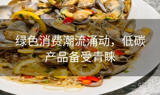 绿色消费潮流涌动，低碳产品备受青睐