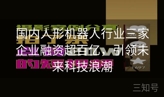 国内人形机器人行业三家企业融资超百亿，引领未来科技浪潮